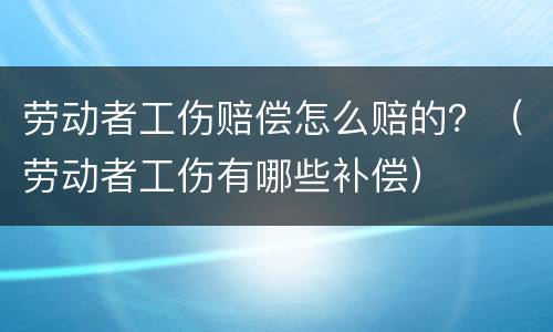 劳动者工伤赔偿怎么赔的？（劳动者工伤有哪些补偿）