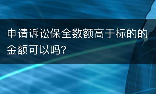 申请诉讼保全数额高于标的的金额可以吗？