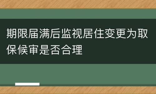 期限届满后监视居住变更为取保候审是否合理