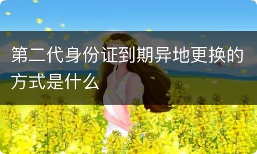 第二代身份证到期异地更换的方式是什么