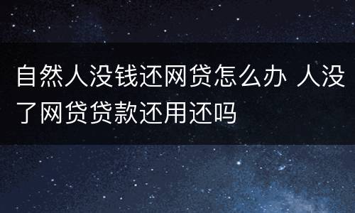 自然人没钱还网贷怎么办 人没了网贷贷款还用还吗