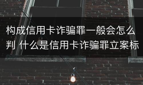 构成信用卡诈骗罪一般会怎么判 什么是信用卡诈骗罪立案标准