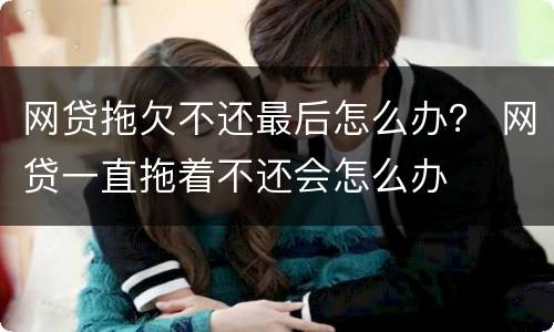 网贷拖欠不还最后怎么办？ 网贷一直拖着不还会怎么办