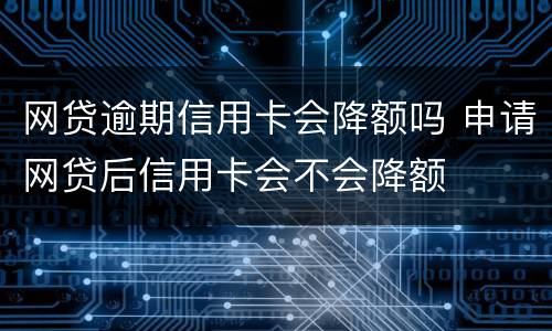 网贷逾期信用卡会降额吗 申请网贷后信用卡会不会降额
