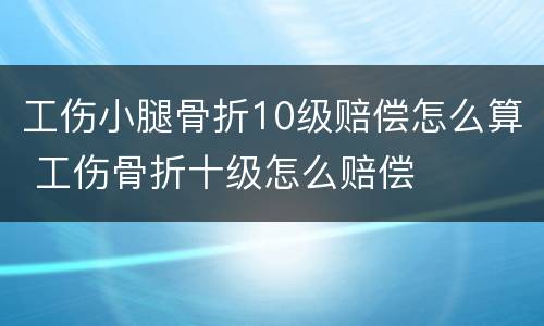 工伤小腿骨折10级赔偿怎么算 工伤骨折十级怎么赔偿