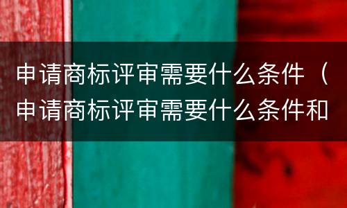 申请商标评审需要什么条件（申请商标评审需要什么条件和资料）