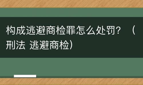构成逃避商检罪怎么处罚？（刑法 逃避商检）