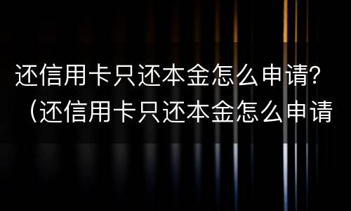 还信用卡只还本金怎么申请？（还信用卡只还本金怎么申请）