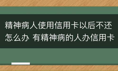 精神病人使用信用卡以后不还怎么办 有精神病的人办信用卡要还吗