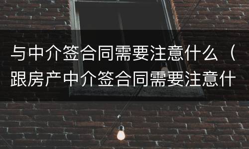 与中介签合同需要注意什么（跟房产中介签合同需要注意什么）