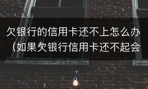 欠银行的信用卡还不上怎么办（如果欠银行信用卡还不起会怎样处理）