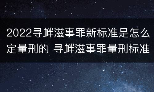 2022寻衅滋事罪新标准是怎么定量刑的 寻衅滋事罪量刑标准2021