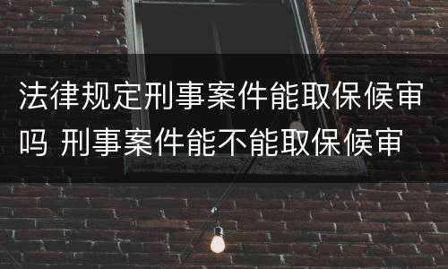 法律规定刑事案件能取保候审吗 刑事案件能不能取保候审