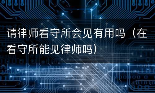 请律师看守所会见有用吗（在看守所能见律师吗）