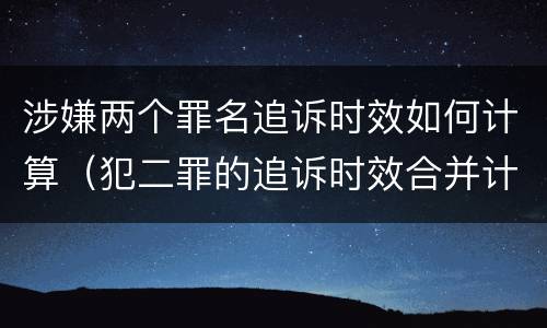 涉嫌两个罪名追诉时效如何计算（犯二罪的追诉时效合并计算）