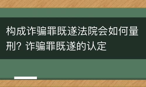 构成诈骗罪既遂法院会如何量刑? 诈骗罪既遂的认定