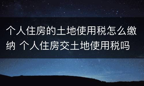 个人住房的土地使用税怎么缴纳 个人住房交土地使用税吗