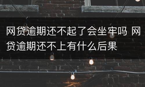 网贷逾期还不起了会坐牢吗 网贷逾期还不上有什么后果