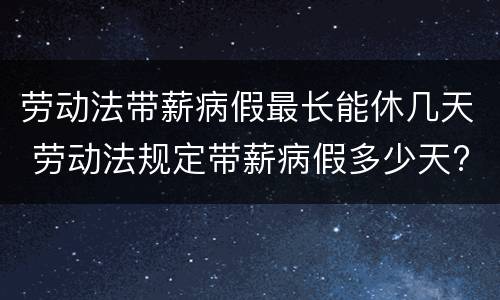劳动法带薪病假最长能休几天 劳动法规定带薪病假多少天?