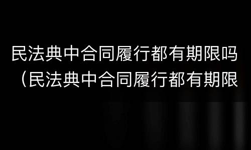 民法典中合同履行都有期限吗（民法典中合同履行都有期限吗对吗）