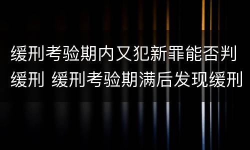 缓刑考验期内又犯新罪能否判缓刑 缓刑考验期满后发现缓刑考验期内新罪