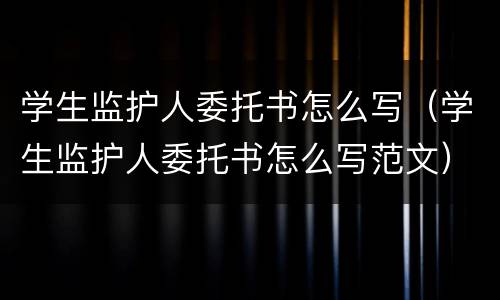 学生监护人委托书怎么写（学生监护人委托书怎么写范文）