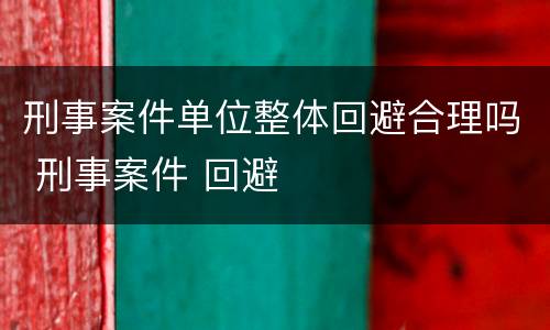 刑事案件单位整体回避合理吗 刑事案件 回避
