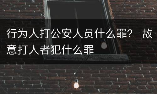 行为人打公安人员什么罪？ 故意打人者犯什么罪