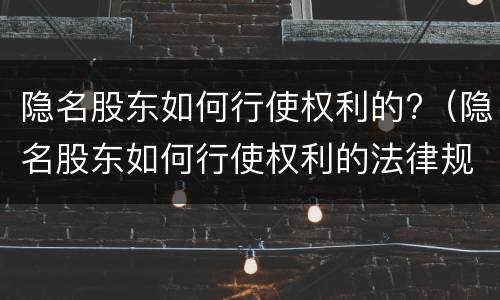 隐名股东如何行使权利的?（隐名股东如何行使权利的法律规定）