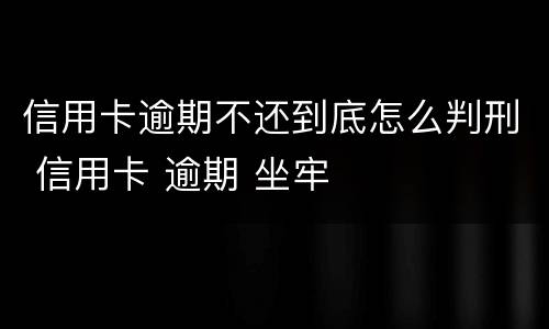 信用卡逾期不还到底怎么判刑 信用卡 逾期 坐牢