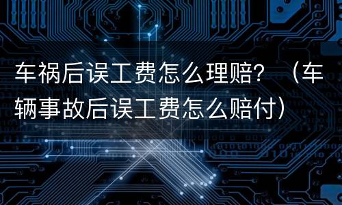 车祸后误工费怎么理赔？（车辆事故后误工费怎么赔付）