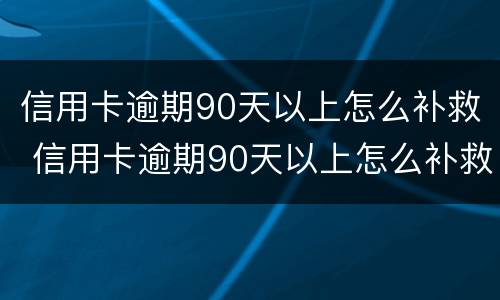 信用卡逾期90天以上怎么补救 信用卡逾期90天以上怎么补救呢