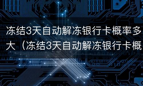冻结3天自动解冻银行卡概率多大（冻结3天自动解冻银行卡概率多大啊）