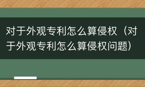 对于外观专利怎么算侵权（对于外观专利怎么算侵权问题）
