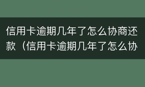 信用卡逾期几年了怎么协商还款（信用卡逾期几年了怎么协商还款呢）