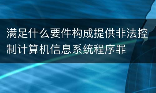 满足什么要件构成提供非法控制计算机信息系统程序罪