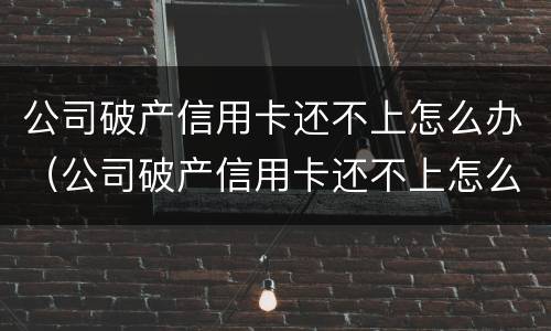 公司破产信用卡还不上怎么办（公司破产信用卡还不上怎么办呢）