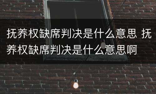 抚养权缺席判决是什么意思 抚养权缺席判决是什么意思啊