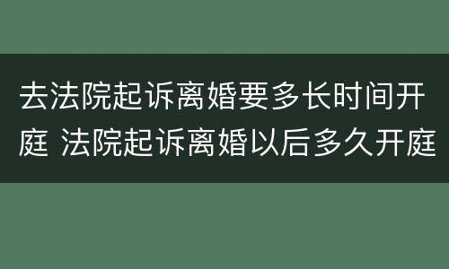去法院起诉离婚要多长时间开庭 法院起诉离婚以后多久开庭