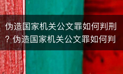 伪造国家机关公文罪如何判刑? 伪造国家机关公文罪如何判刑的