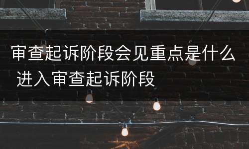 审查起诉阶段会见重点是什么 进入审查起诉阶段