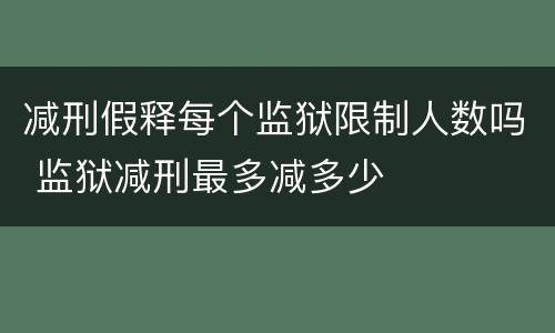 减刑假释每个监狱限制人数吗 监狱减刑最多减多少