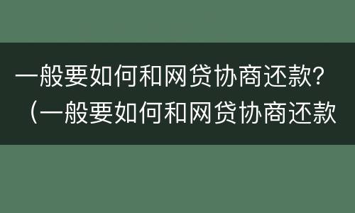 一般要如何和网贷协商还款？（一般要如何和网贷协商还款呢）