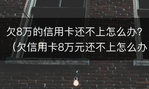 欠8万的信用卡还不上怎么办？（欠信用卡8万元还不上怎么办）