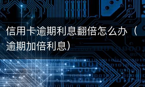 信用卡逾期利息翻倍怎么办（逾期加倍利息）
