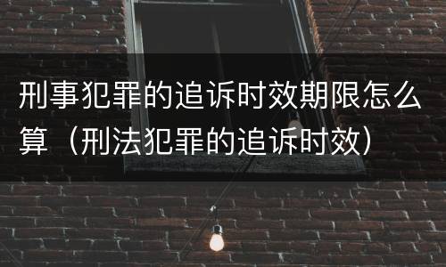 刑事犯罪的追诉时效期限怎么算（刑法犯罪的追诉时效）