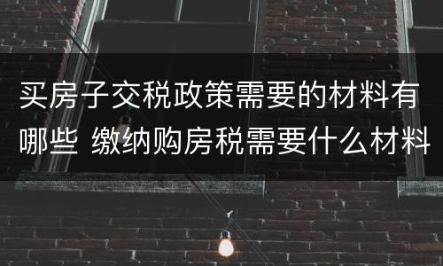 买房子交税政策需要的材料有哪些 缴纳购房税需要什么材料