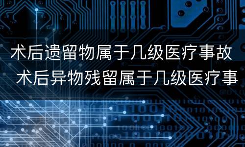 术后遗留物属于几级医疗事故 术后异物残留属于几级医疗事故