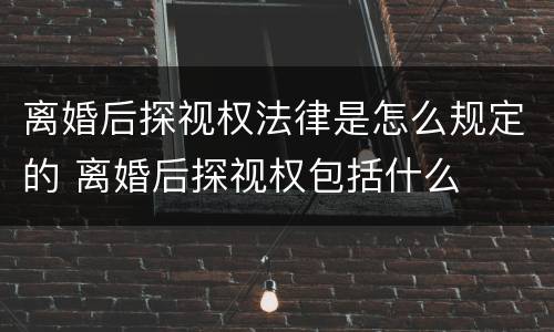 离婚后探视权法律是怎么规定的 离婚后探视权包括什么