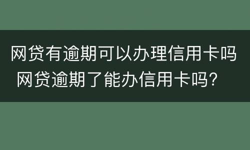 网贷有逾期可以办理信用卡吗 网贷逾期了能办信用卡吗?